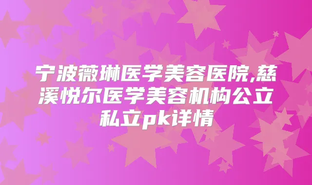 宁波薇琳医学美容医院,慈溪悦尔医学美容机构公立私立pk详情