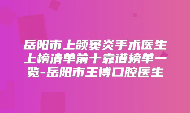 岳阳市上颌窦炎手术医生上榜清单前十靠谱榜单一览-岳阳市王博口腔医生