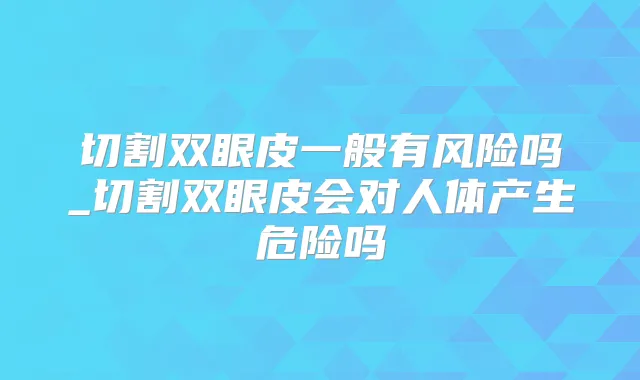 切割双眼皮一般有风险吗_切割双眼皮会对人体产生危险吗