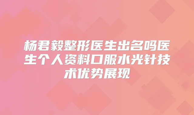 杨君毅整形医生出名吗医生个人资料口服水光针技术优势展现
