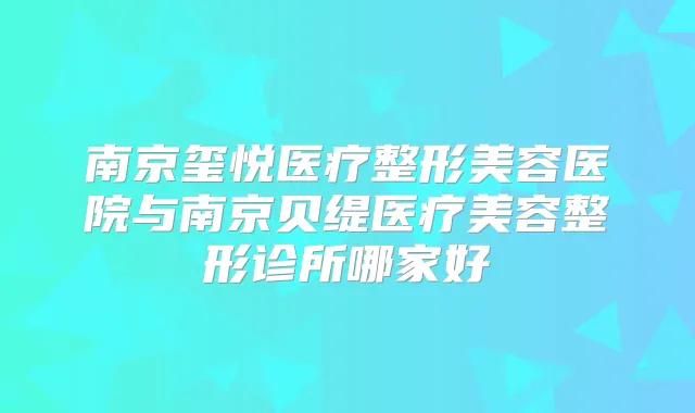 南京玺悦医疗整形美容医院与南京贝缇医疗美容整形诊所哪家好