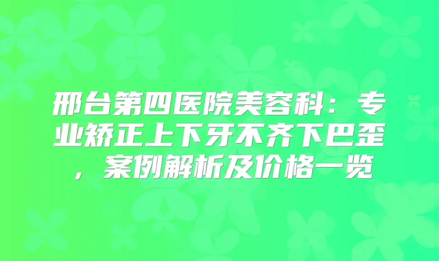 邢台第四医院美容科：专业矫正上下牙不齐下巴歪，案例解析及价格一览