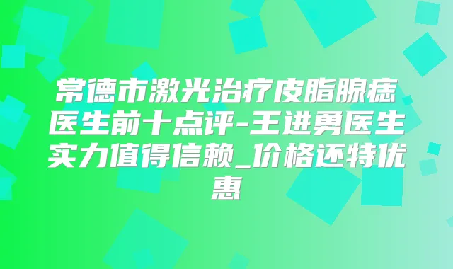 常德市激光皮脂腺痣医生前十点评-王进勇医生实力值得信赖_价格还特优惠
