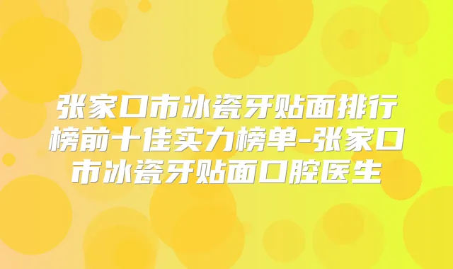 张家口市冰瓷牙贴面排行榜前十佳实力榜单-张家口市冰瓷牙贴面口腔医生