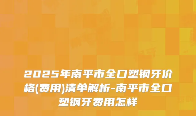 2025年南平市全口塑钢牙价格(费用)清单解析-南平市全口塑钢牙费用怎样