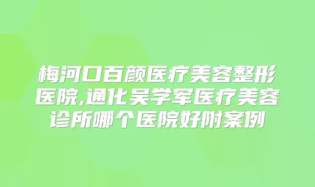梅河口百颜医疗美容整形医院,通化吴学军医疗美容诊所哪个医院好附案例