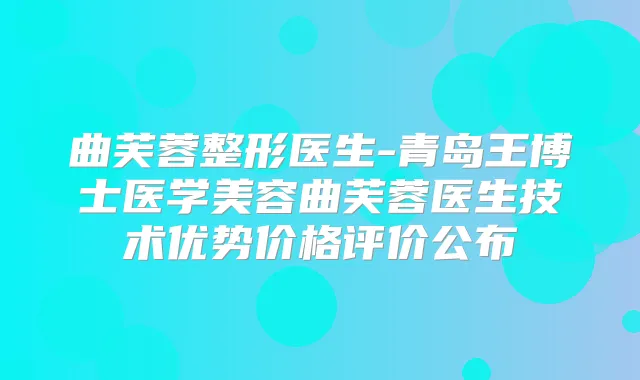 曲芙蓉整形医生-青岛王博士医学美容曲芙蓉医生技术优势价格评价公布