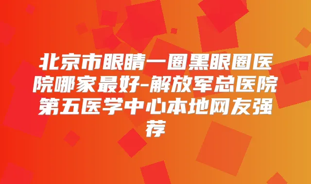北京市眼睛一圈黑眼圈医院哪家好-解放军总医院第五医学中心本地网友强荐