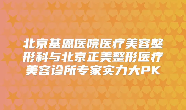 北京基恩医院医疗美容整形科与北京正美整形医疗美容诊所专家实力大PK