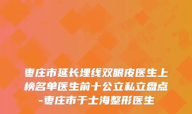 枣庄市延长埋线双眼皮医生上榜名单医生前十公立私立盘点-枣庄市于士海整形医生