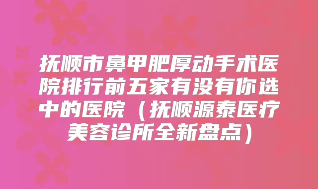 抚顺市鼻甲肥厚动手术医院排行前五家有没有你选中的医院（抚顺源泰医疗美容诊所全新盘点）