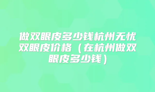 做双眼皮多少钱杭州无忧双眼皮价格（在杭州做双眼皮多少钱）
