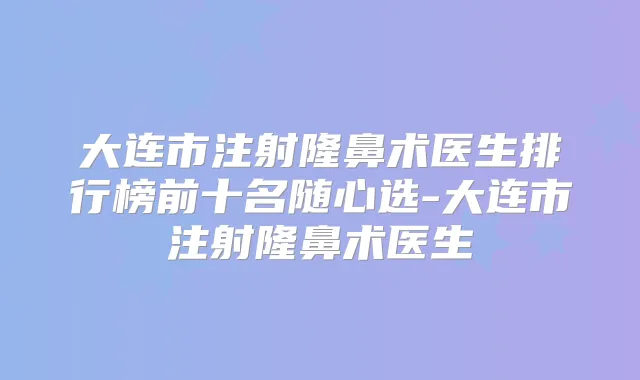 大连市注射隆鼻术医生排行榜前十名随心选-大连市注射隆鼻术医生