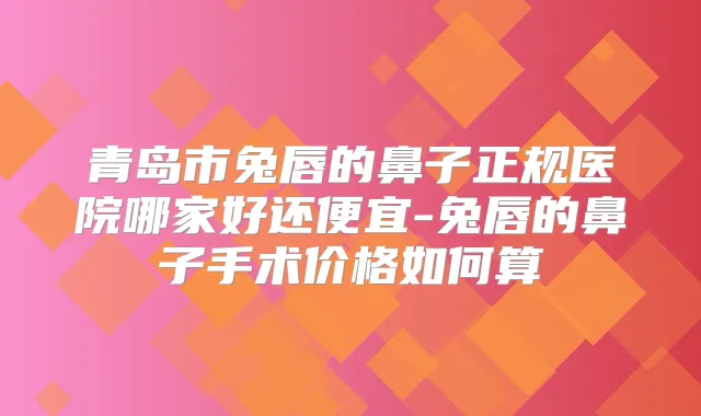 青岛市兔唇的鼻子正规医院哪家好还便宜-兔唇的鼻子手术价格如何算