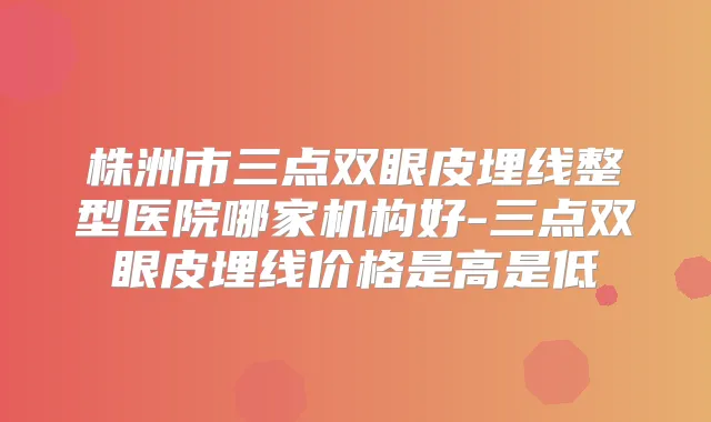 株洲市三点双眼皮埋线整型医院哪家机构好-三点双眼皮埋线价格是高是低