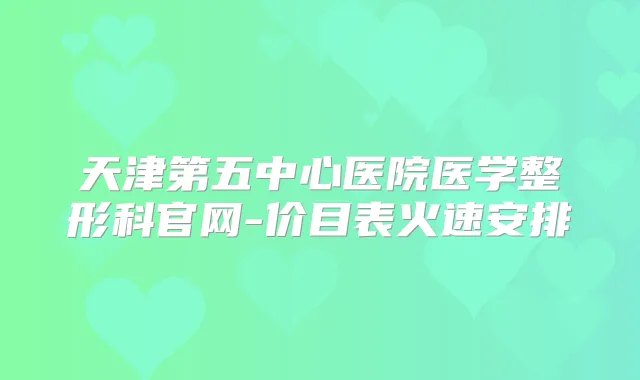 天津第五中心医院医学整形科官网-价目表火速安排