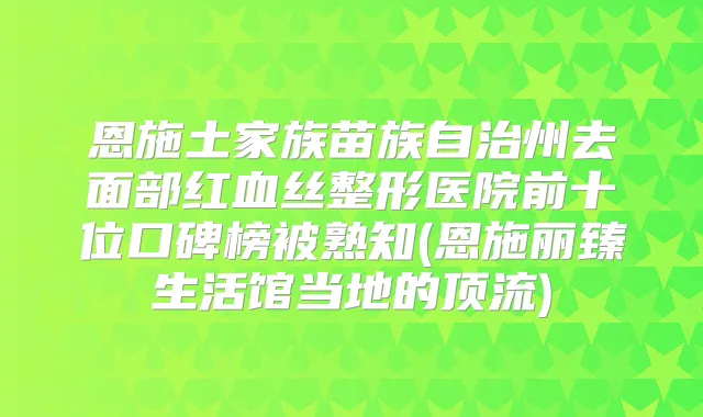 恩施土家族苗族自治州去面部红血丝整形医院前十位口碑榜被熟知(恩施丽臻生活馆当地的顶流)
