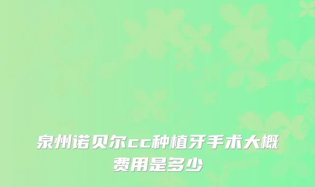 泉州诺贝尔cc种植牙手术大概费用是多少