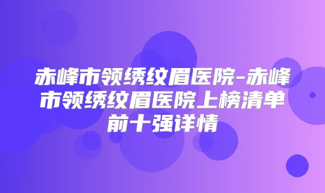 赤峰市领绣纹眉医院-赤峰市领绣纹眉医院上榜清单前十强详情