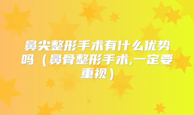 鼻尖整形手术有什么优势吗（鼻骨整形手术,一定要重视）