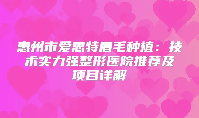 惠州市爱思特眉毛种植:技术实力强整形医院推荐及项目详解