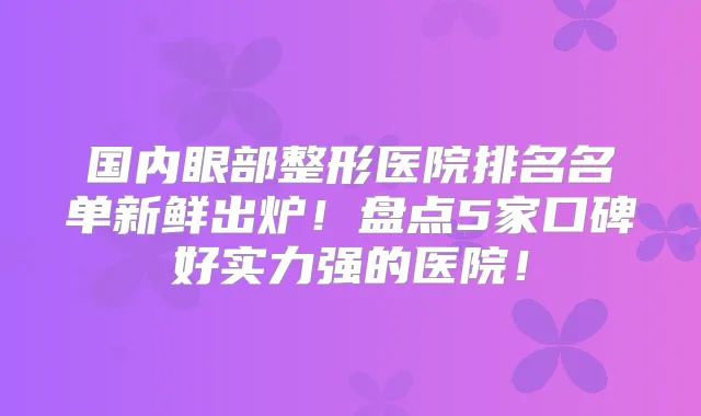 国内眼部整形医院排名名单新鲜出炉！盘点5家口碑好实力强的医院！