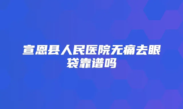 宣恩县人民医院去眼袋靠谱吗