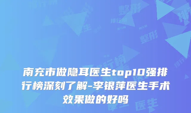 南充市做隐耳医生top10强排行榜深刻了解-李银萍医生手术效果做的好吗