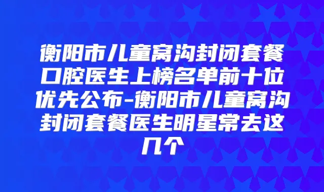 衡阳市儿童窝沟封闭套餐口腔医生上榜名单前十位优先公布-衡阳市儿童窝沟封闭套餐医生明星常去这几个
