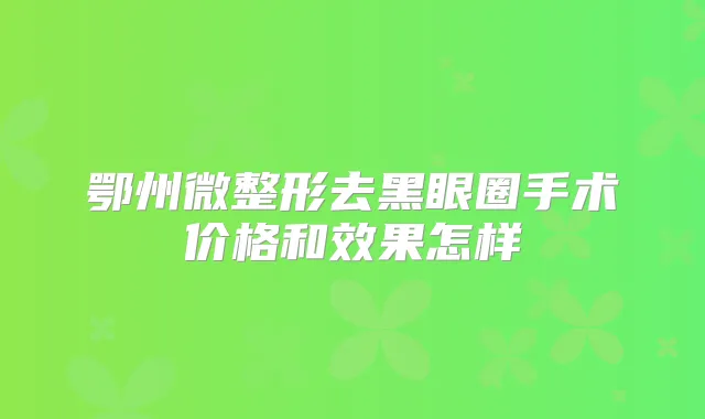 鄂州微整形去黑眼圈手术价格和效果怎样