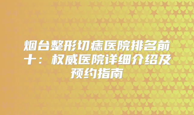 烟台整形切痣医院排名前十:医院详细介绍及预约指南