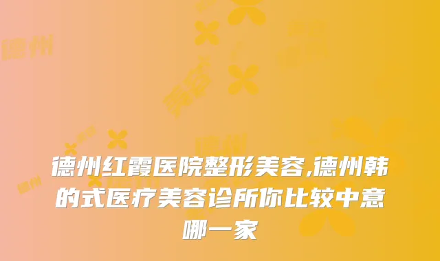 德州红霞医院整形美容,德州韩的式医疗美容诊所你比较中意哪一家
