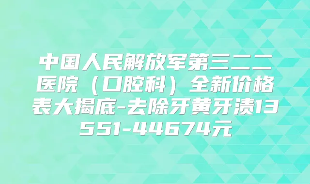中国人民解放军第三二二医院（口腔科）全新价格表大揭底-去除牙黄牙渍13551-44674元