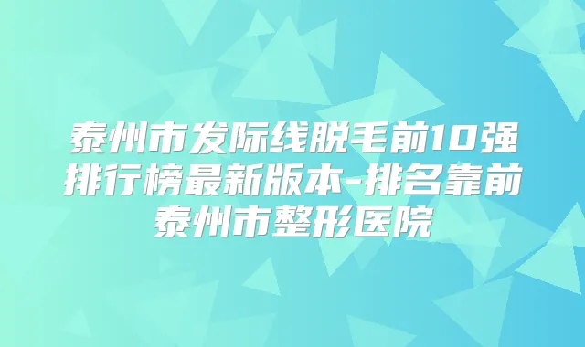 泰州市发际线脱毛前10强排行榜新版本-排名靠前泰州市整形医院