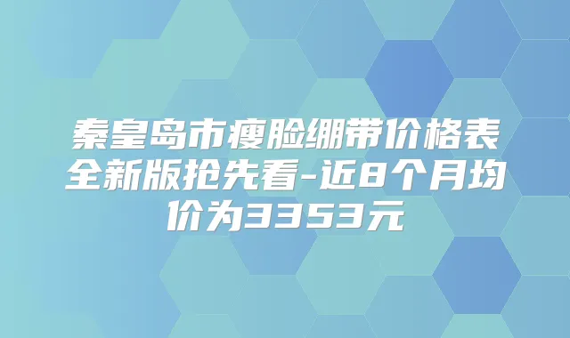 秦皇岛市瘦脸绷带价格表全新版抢先看-近8个月均价为3353元