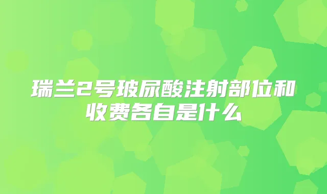 瑞兰2号玻尿酸注射部位和收费各自是什么