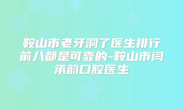 鞍山市老牙洞了医生排行前八都是可靠的-鞍山市闫承韵口腔医生