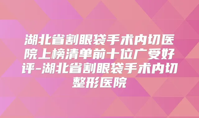 湖北省割眼袋手术内切医院上榜清单前十位广受好评-湖北省割眼袋手术内切整形医院
