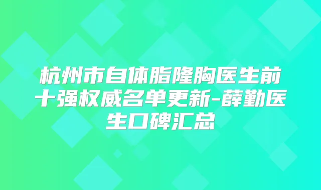 杭州市自体脂隆胸医生前十强名单更新-薛勤医生口碑汇总