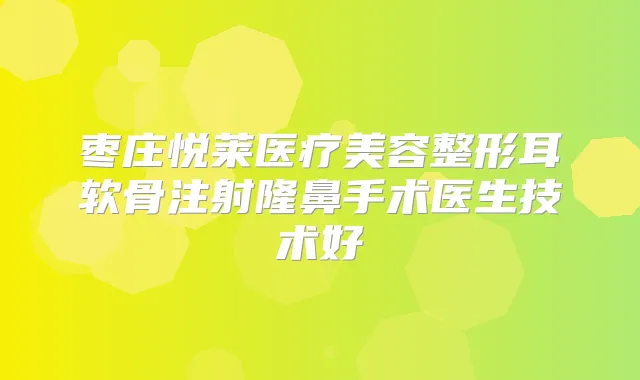 枣庄悦莱医疗美容整形耳软骨注射隆鼻手术医生技术好