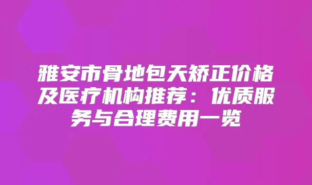 雅安市骨地包天矫正价格及医疗机构推荐：优质服务与合理费用一览