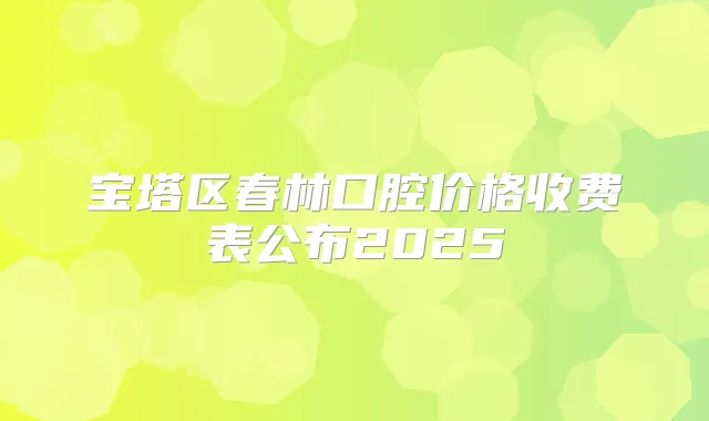 宝塔区春林口腔价格收费表公布2025