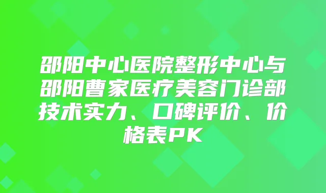 邵阳中心医院整形中心与邵阳曹家医疗美容门诊部技术实力、口碑评价、价格表PK