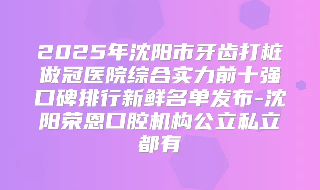 2025年沈阳市牙齿打桩做冠医院综合实力前十强口碑排行新鲜名单发布-沈阳荣恩口腔机构公立私立都有
