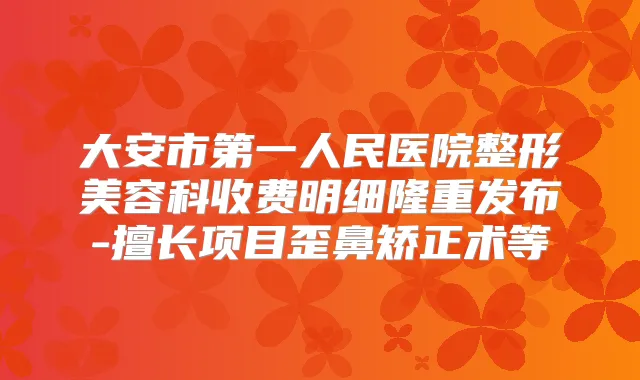 大安市第一人民医院整形美容科收费明细隆重发布-擅长项目歪鼻矫正术等