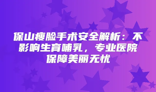 保山瘦脸手术安全解析：不影响生育哺乳，专业医院保障美丽无忧