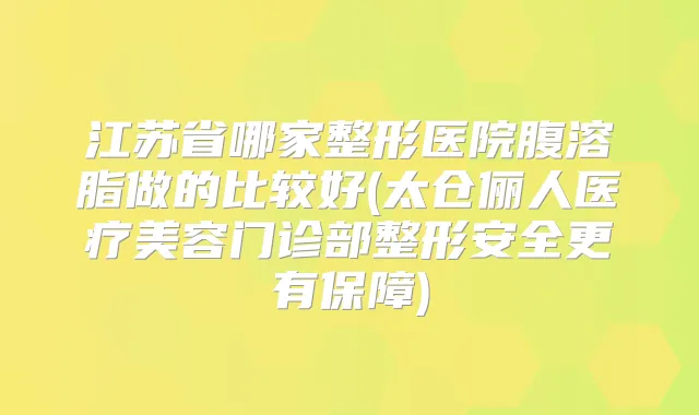 江苏省哪家整形医院腹溶脂做的比较好(太仓俪人医疗美容门诊部整形安全更有保障)