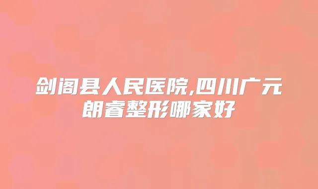 剑阁县人民医院,四川广元朗睿整形哪家好