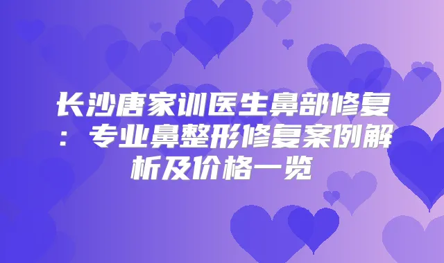 长沙唐家训医生鼻部修复:专业鼻整形修复案例解析及价格一览
