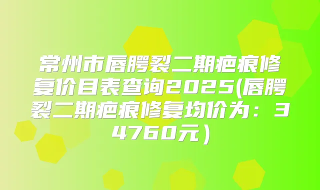 常州市唇腭裂二期疤痕修复价目表查询2025(唇腭裂二期疤痕修复均价为：34760元）